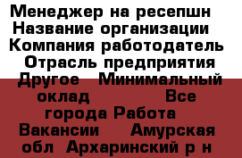 Менеджер на ресепшн › Название организации ­ Компания-работодатель › Отрасль предприятия ­ Другое › Минимальный оклад ­ 18 000 - Все города Работа » Вакансии   . Амурская обл.,Архаринский р-н